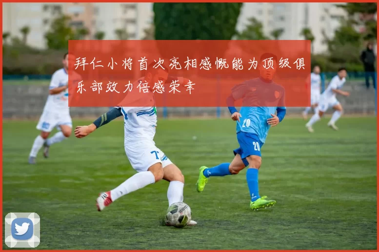 拜仁小将首次亮相感慨能为顶级俱乐部效力倍感荣幸