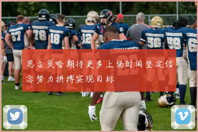 恩古莫哈期待更多上场时间坚定信念努力拼搏实现目标