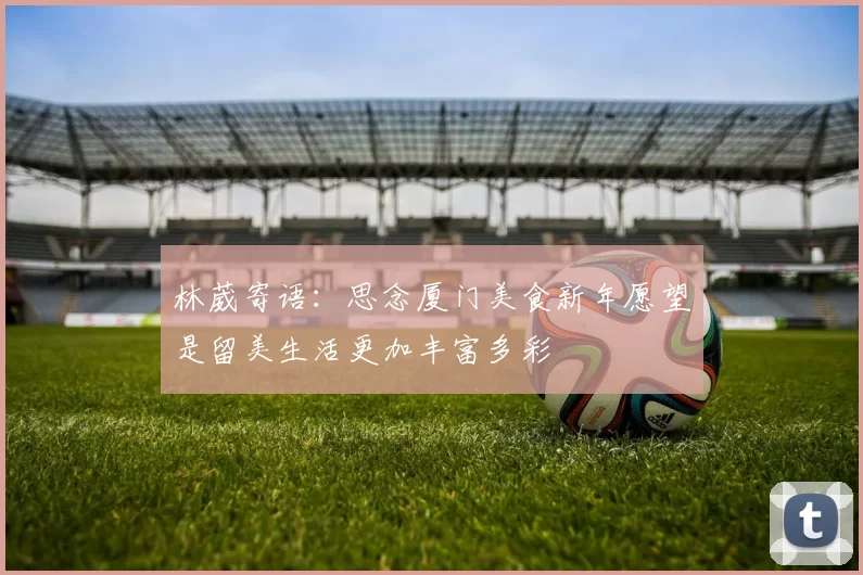 林葳寄语：思念厦门美食新年愿望是留美生活更加丰富多彩