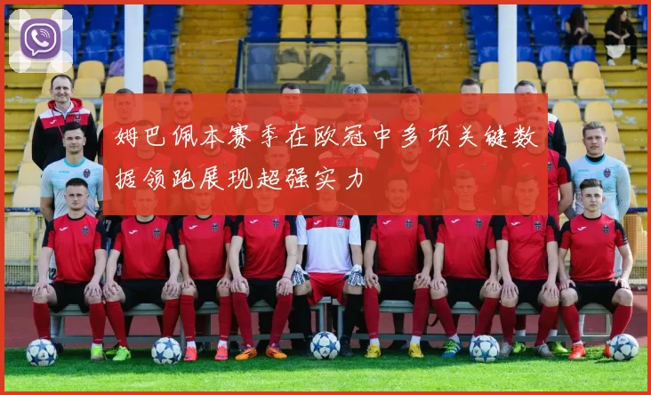 姆巴佩本赛季在欧冠中多项关键数据领跑展现超强实力