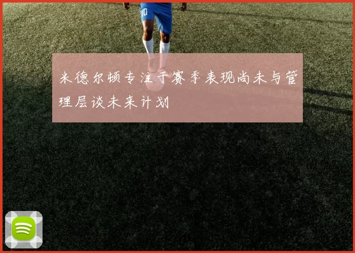 米德尔顿专注于赛季表现尚未与管理层谈未来计划