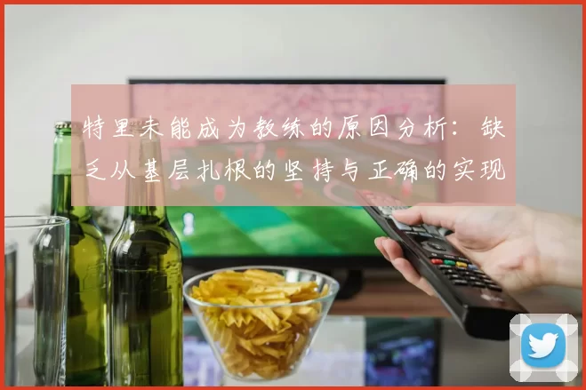 特里未能成为教练的原因分析：缺乏从基层扎根的坚持与正确的实现方式