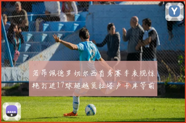 若昂佩德罗切尔西首秀赛季表现惊艳打进17球超越莫拉塔卢卡库等前锋