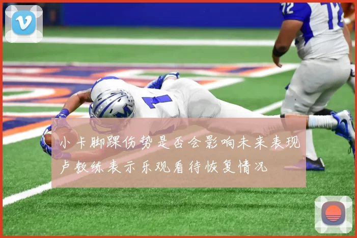 小卡脚踝伤势是否会影响未来表现卢教练表示乐观看待恢复情况