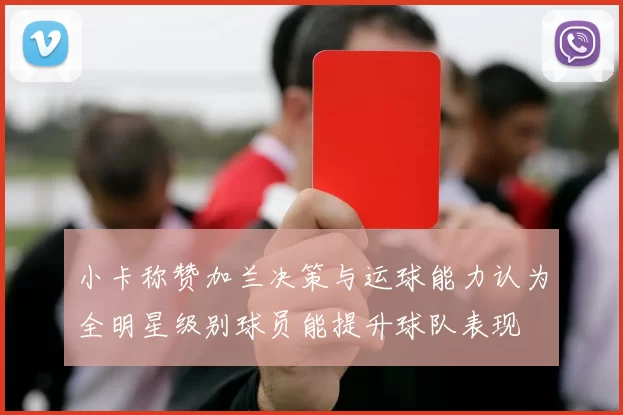 小卡称赞加兰决策与运球能力认为全明星级别球员能提升球队表现