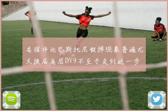 名宿评论巴斯托尼假摔现象普遍尤文换届高层DV9不至于走到这一步