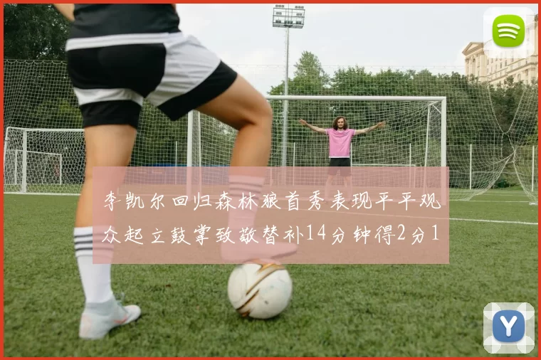 李凯尔回归森林狼首秀表现平平观众起立鼓掌致敬替补14分钟得2分1板