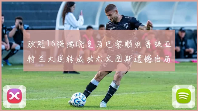 欧冠16强揭晓皇马巴黎顺利晋级亚特兰大逆转成功尤文图斯遗憾出局