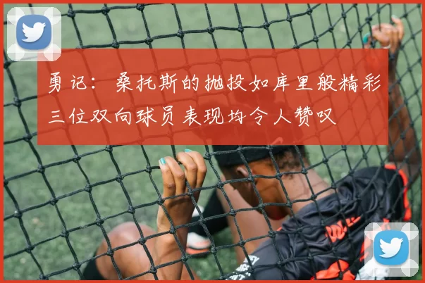 勇记：桑托斯的抛投如库里般精彩三位双向球员表现均令人赞叹