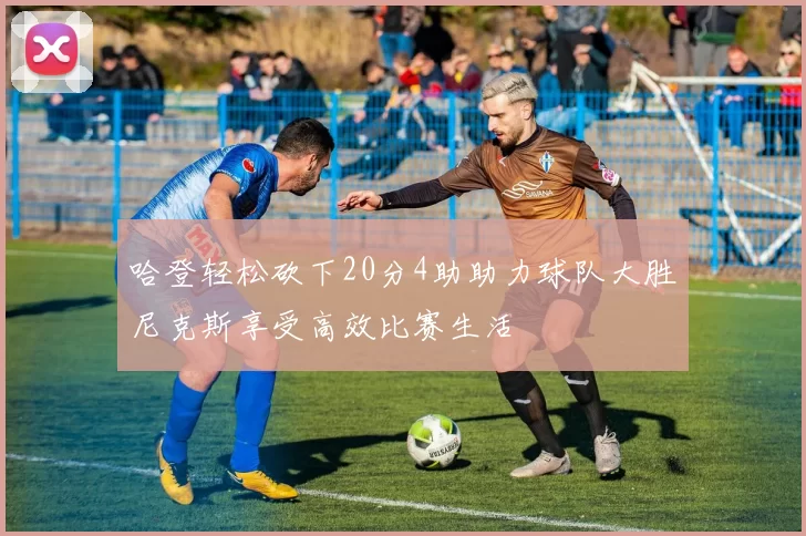 哈登轻松砍下20分4助助力球队大胜尼克斯享受高效比赛生活