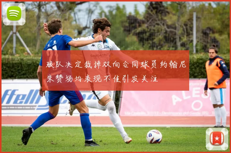 狼队决定裁掉双向合同球员约翰尼朱赞场均表现不佳引发关注