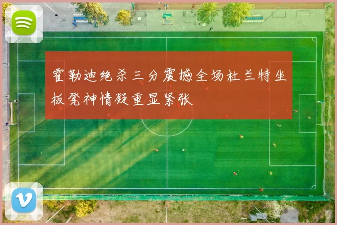 霍勒迪绝杀三分震撼全场杜兰特坐板凳神情凝重显紧张