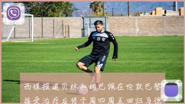西媒报道贝林和姆巴佩在伦敦巴黎接受治疗后将于周四周五回归马德里