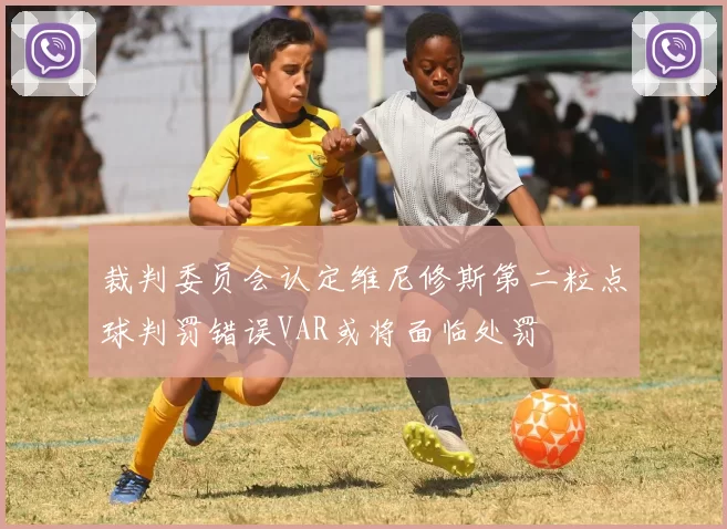 裁判委员会认定维尼修斯第二粒点球判罚错误VAR或将面临处罚