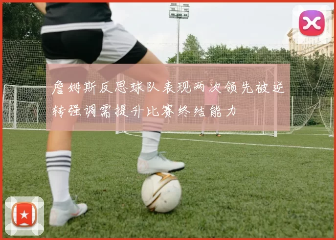 詹姆斯反思球队表现两次领先被逆转强调需提升比赛终结能力