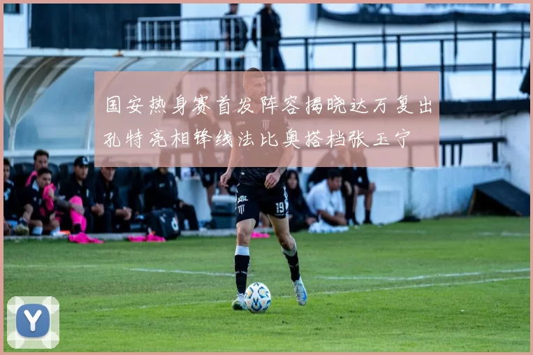 国安热身赛首发阵容揭晓达万复出孔特亮相锋线法比奥搭档张玉宁