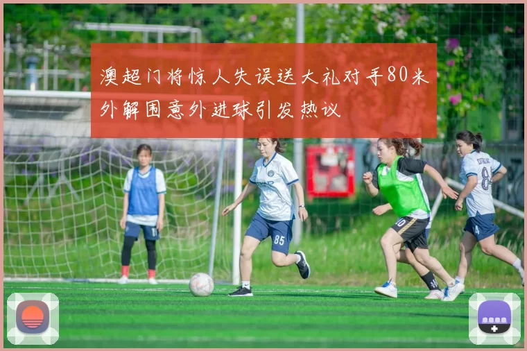 澳超门将惊人失误送大礼对手80米外解围意外进球引发热议