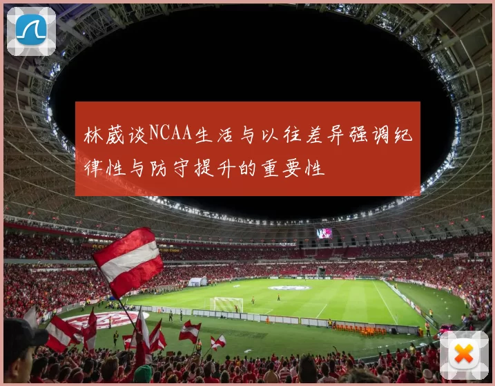 林葳谈NCAA生活与以往差异强调纪律性与防守提升的重要性