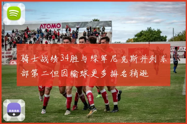 骑士战绩34胜与绿军尼克斯并列东部第二但因输球更多排名稍逊