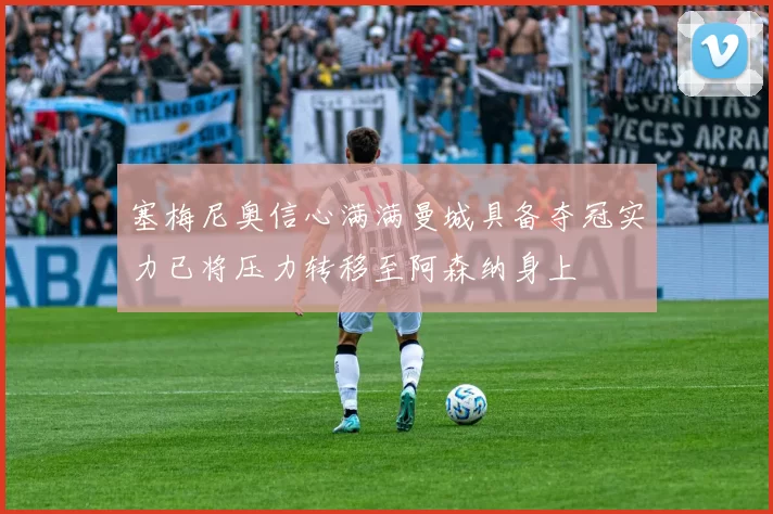 塞梅尼奥信心满满曼城具备夺冠实力已将压力转移至阿森纳身上