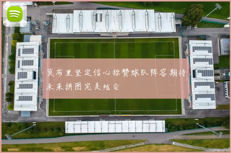 莫布里坚定信心称赞球队阵容期待未来拼图完美结合