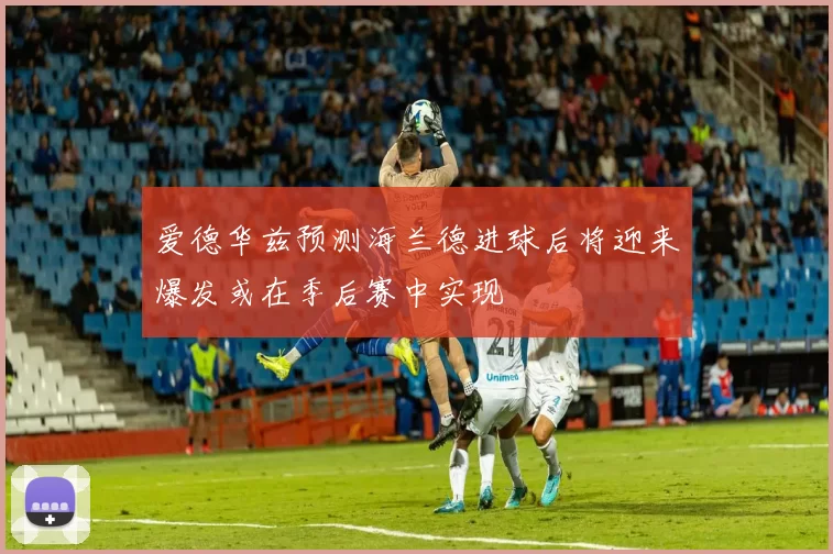 爱德华兹预测海兰德进球后将迎来爆发或在季后赛中实现