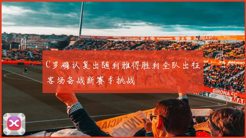 C罗确认复出随利雅得胜利全队出征客场备战新赛季挑战