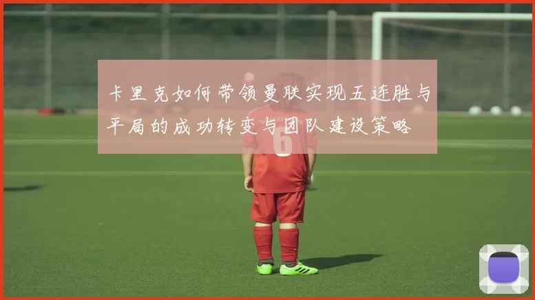 卡里克如何带领曼联实现五连胜与平局的成功转变与团队建设策略
