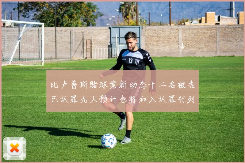 比卢普斯赌球案新动态十二名被告已认罪九人预计也将加入认罪行列