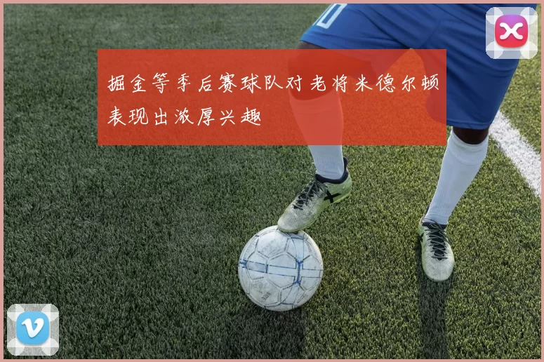 掘金等季后赛球队对老将米德尔顿表现出浓厚兴趣