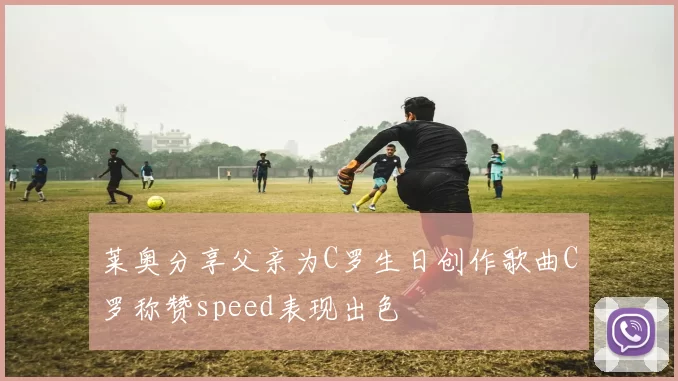 莱奥分享父亲为C罗生日创作歌曲C罗称赞speed表现出色