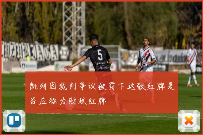 凯利因裁判争议被罚下这张红牌是否应称为财政红牌