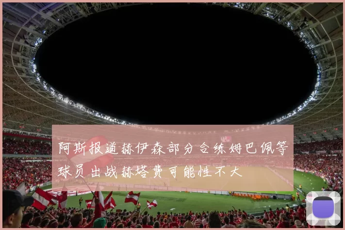 阿斯报道赫伊森部分合练姆巴佩等球员出战赫塔费可能性不大