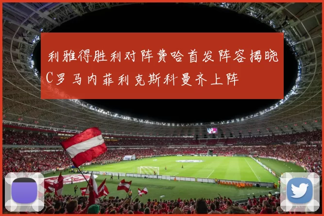 利雅得胜利对阵费哈首发阵容揭晓C罗马内菲利克斯科曼齐上阵