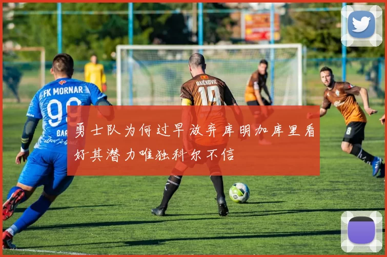 勇士队为何过早放弃库明加库里看好其潜力唯独科尔不信