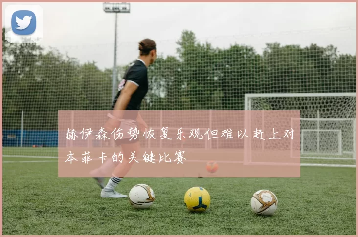 赫伊森伤势恢复乐观但难以赶上对本菲卡的关键比赛