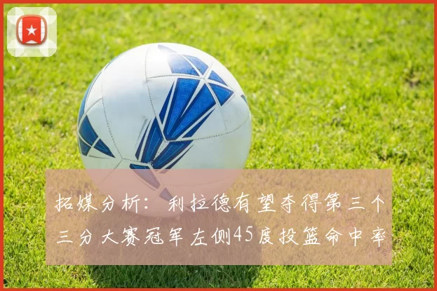 拓媒分析：利拉德有望夺得第三个三分大赛冠军左侧45度投篮命中率惊人