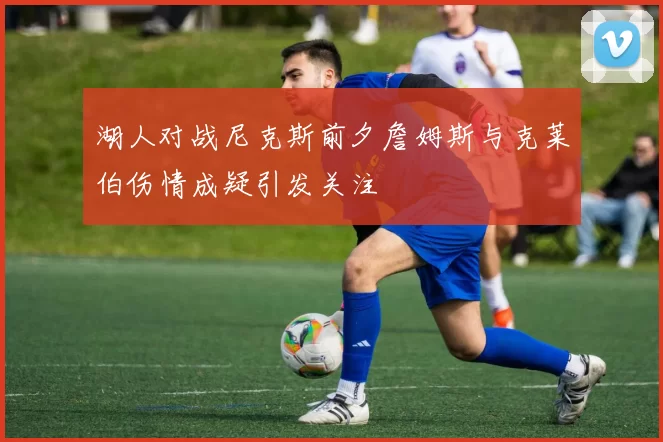 湖人对战尼克斯前夕詹姆斯与克莱伯伤情成疑引发关注