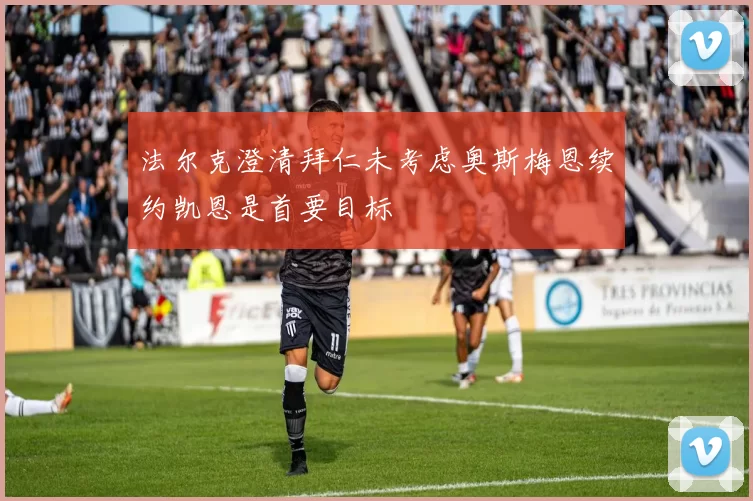 法尔克澄清拜仁未考虑奥斯梅恩续约凯恩是首要目标
