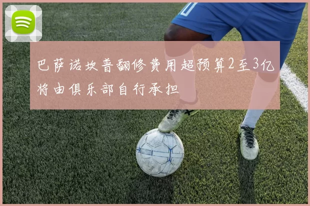 巴萨诺坎普翻修费用超预算2至3亿将由俱乐部自行承担