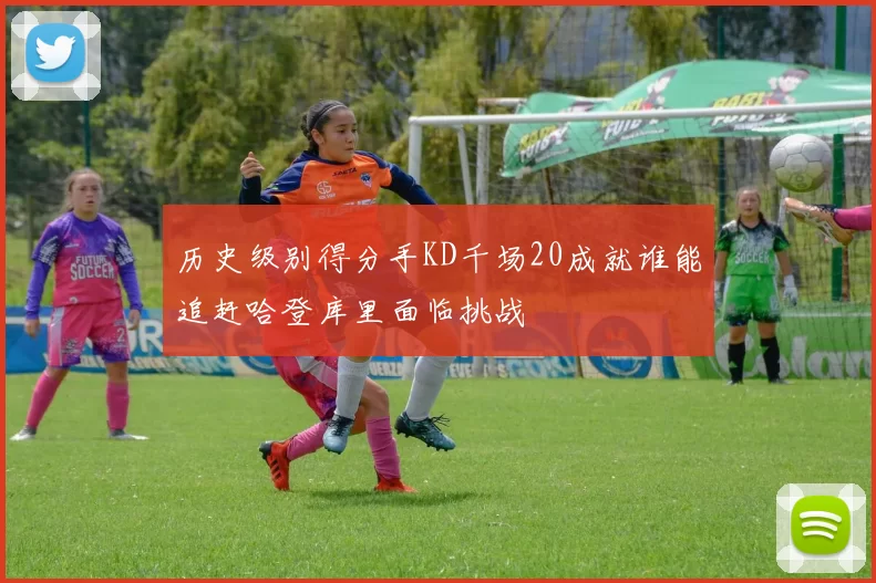 历史级别得分手KD千场20成就谁能追赶哈登库里面临挑战