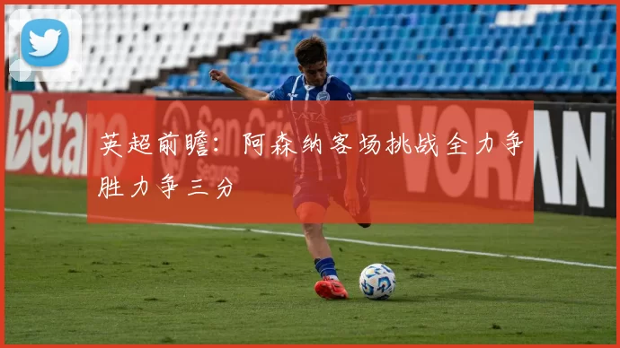 英超前瞻：阿森纳客场挑战全力争胜力争三分