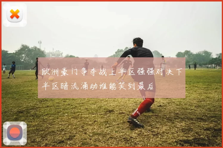 欧洲豪门争夺战上半区强强对决下半区暗流涌动谁能笑到最后