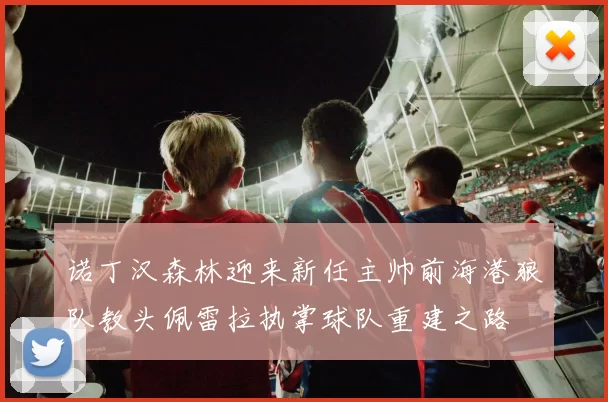 诺丁汉森林迎来新任主帅前海港狼队教头佩雷拉执掌球队重建之路