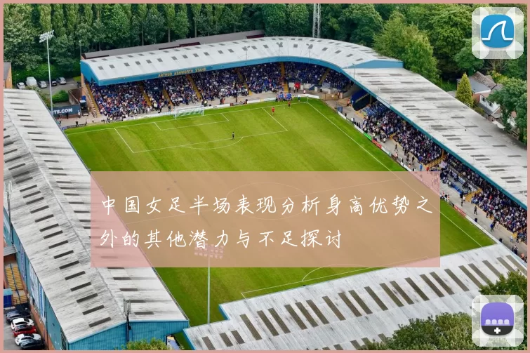 中国女足半场表现分析身高优势之外的其他潜力与不足探讨